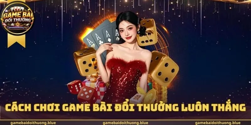Cách Chơi Game Bài Đổi Thưởng Luôn Thắng