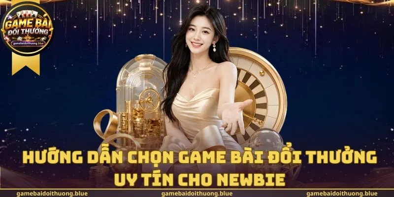 Hướng Dẫn Chọn Game Bài Đổi Thưởng Uy Tín Cho Newbie