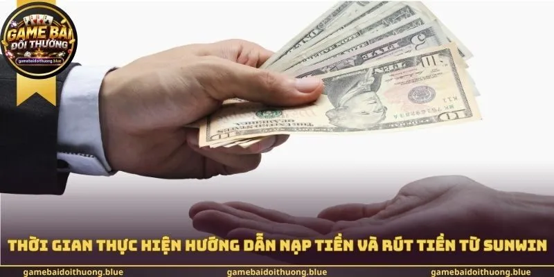 Thời gian thực hiện hướng dẫn nạp tiền và rút tiền từ cổng Game Sunwin
