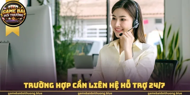 Trường hợp cần Liên hệ hỗ trợ 24/7